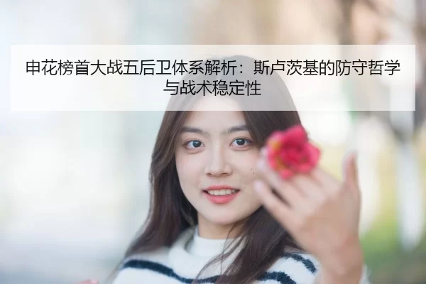 申花榜首大战五后卫体系解析：斯卢茨基的防守哲学与战术稳定性