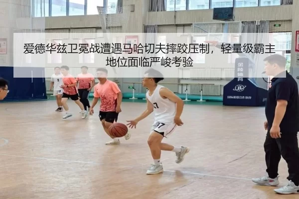 爱德华兹卫冕战遭遇马哈切夫摔跤压制，轻量级霸主地位面临严峻考验