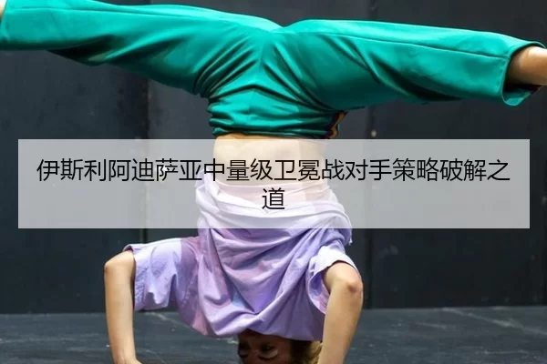 伊斯利阿迪萨亚中量级卫冕战对手策略破解之道