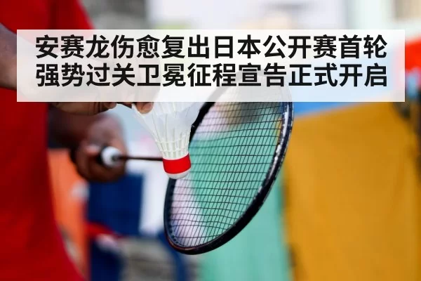 安赛龙伤愈复出日本公开赛首轮强势过关卫冕征程宣告正式开启