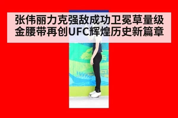 张伟丽力克强敌成功卫冕草量级金腰带再创UFC辉煌历史新篇章