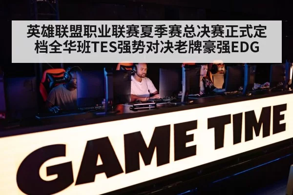 英雄联盟职业联赛夏季赛总决赛正式定档全华班TES强势对决老牌豪强EDG