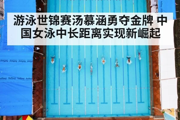 游泳世锦赛汤慕涵勇夺金牌 中国女泳中长距离实现新崛起
