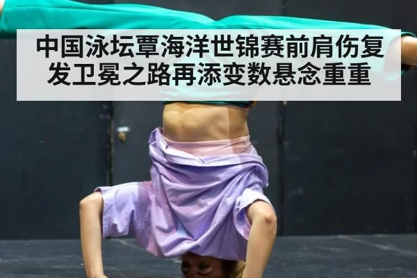 中国泳坛覃海洋世锦赛前肩伤复发卫冕之路再添变数悬念重重