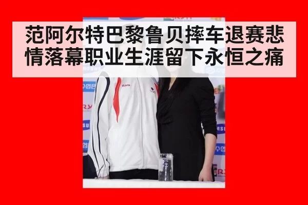 范阿尔特巴黎鲁贝摔车退赛悲情落幕职业生涯留下永恒之痛