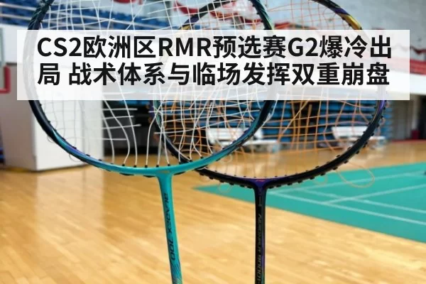 CS2欧洲区RMR预选赛G2爆冷出局 战术体系与临场发挥双重崩盘