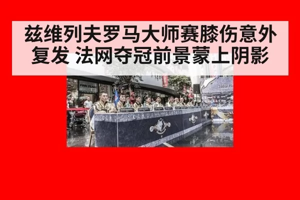兹维列夫罗马大师赛膝伤意外复发 法网夺冠前景蒙上阴影