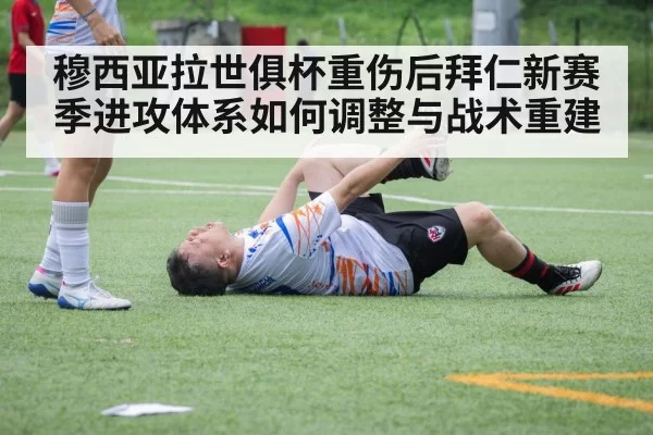 穆西亚拉世俱杯重伤后拜仁新赛季进攻体系如何调整与战术重建