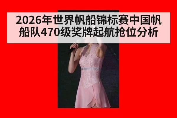 2026年世界帆船锦标赛中国帆船队470级奖牌起航抢位分析